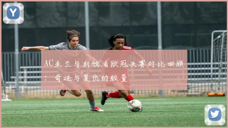 AC米兰与利物浦欧冠决赛对比回顾：奇迹与复仇的较量