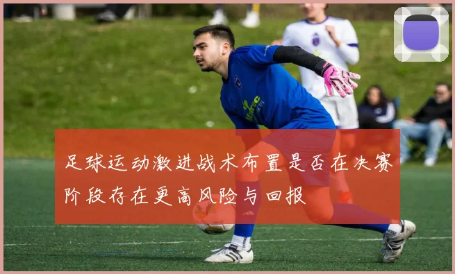足球运动激进战术布置是否在决赛阶段存在更高风险与回报