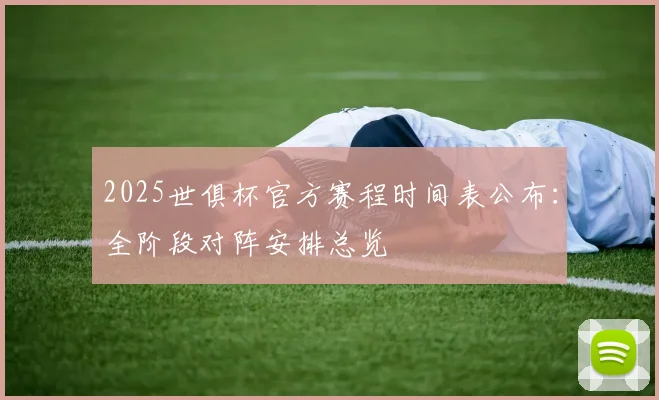 2025世俱杯官方赛程时间表公布：全阶段对阵安排总览