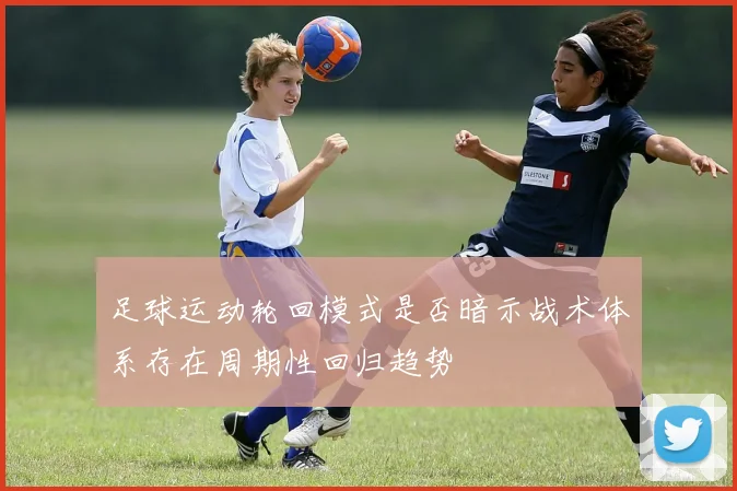 足球运动轮回模式是否暗示战术体系存在周期性回归趋势