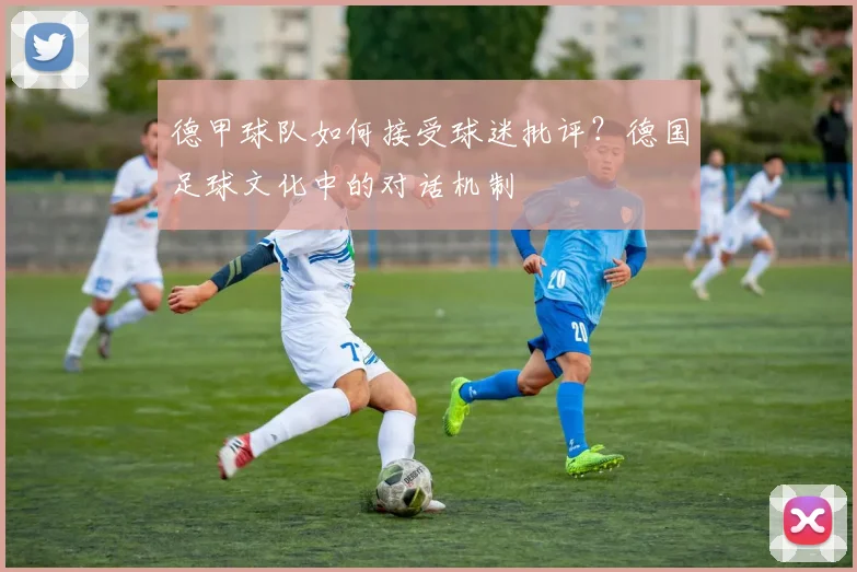 德甲球队如何接受球迷批评?德国足球文化中的对话机制