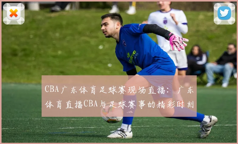 CBA广东体育足球赛现场直播：广东体育直播CBA与足球赛事的精彩时刻