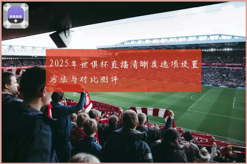 2025年世俱杯直播清晰度选项设置方法与对比测评