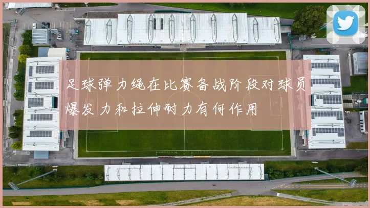 足球弹力绳在比赛备战阶段对球员爆发力和拉伸耐力有何作用