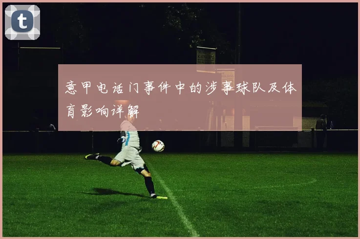 意甲电话门事件中的涉事球队及体育影响详解