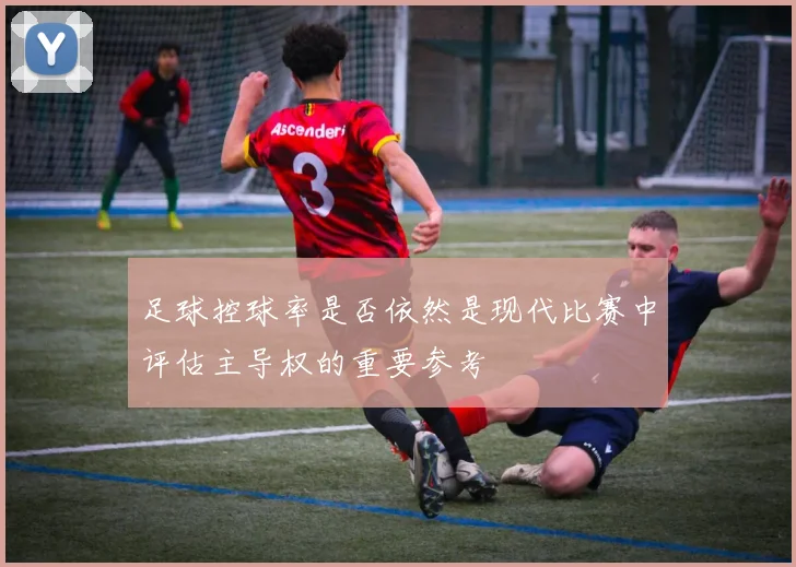 足球控球率是否依然是现代比赛中评估主导权的重要参考